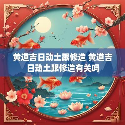 黄道吉日动土跟修造 黄道吉日动土跟修造有关吗