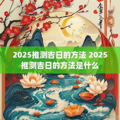 2025推测吉日的方法 2025推测吉日的方法是什么