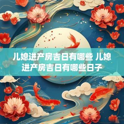 儿媳进产房吉日有哪些 儿媳进产房吉日有哪些日子