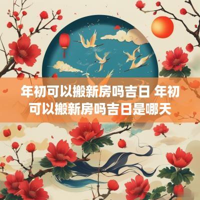 年初可以搬新房吗吉日 年初可以搬新房吗吉日是哪天