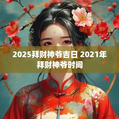 2025拜财神爷吉日 2025年拜财神爷时间