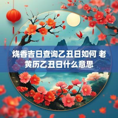 烧香吉日查询乙丑日如何 老黄历乙丑日什么意思
