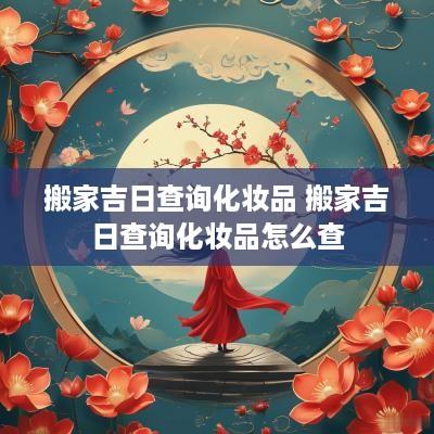 搬家吉日查询化妆品 搬家吉日查询化妆品怎么查