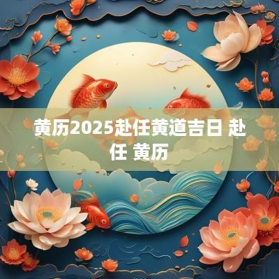 黄历2025赴任黄道吉日 赴任 黄历