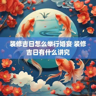 装修吉日怎么举行婚宴 装修吉日有什么讲究