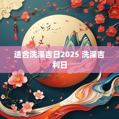 适合洗澡吉日2025 洗澡吉利日