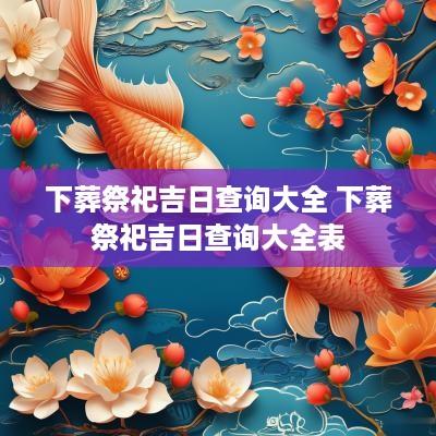 下葬祭祀吉日查询大全 下葬祭祀吉日查询大全表