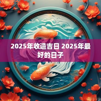 2025年收造吉日 2025年最好的日子