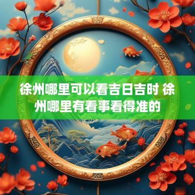徐州哪里可以看吉日吉时 徐州哪里有看事看得准的
