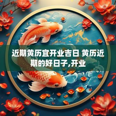 近期黄历宜开业吉日 黄历近期的好日子,开业