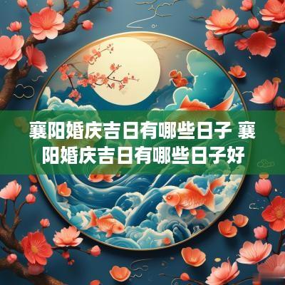 襄阳婚庆吉日有哪些日子 襄阳婚庆吉日有哪些日子好