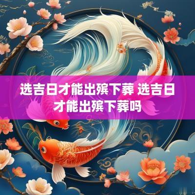 选吉日才能出殡下葬 选吉日才能出殡下葬吗