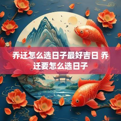 乔迁怎么选日子最好吉日 乔迁要怎么选日子