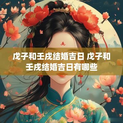 戊子和壬戌结婚吉日 戊子和壬戌结婚吉日有哪些