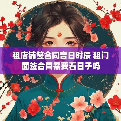 租店铺签合同吉日时辰 租门面签合同需要看日子吗