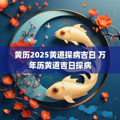 黄历2025黄道探病吉日 万年历黄道吉日探病