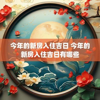 今年的新房入住吉日 今年的新房入住吉日有哪些