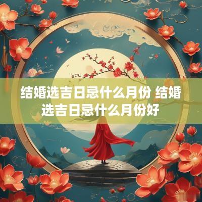 结婚选吉日忌什么月份 结婚选吉日忌什么月份好