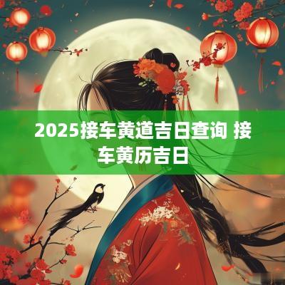2025接车黄道吉日查询 接车黄历吉日
