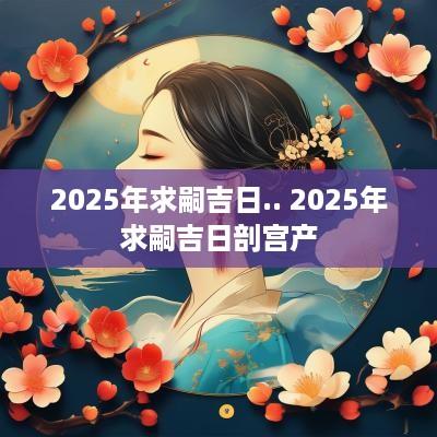2025年求嗣吉日.. 2025年求嗣吉日剖宫产
