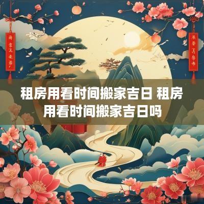 租房用看时间搬家吉日 租房用看时间搬家吉日吗