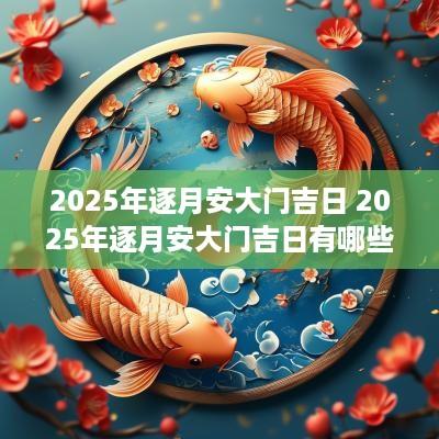 2025年逐月安大门吉日 2025年逐月安大门吉日有哪些