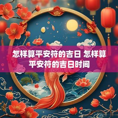 怎样算平安符的吉日 怎样算平安符的吉日时间