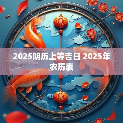 2025阴历上等吉日 2025年农历表