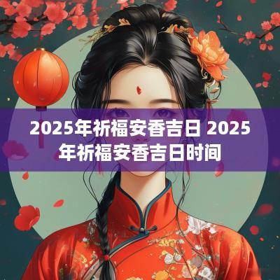 2025年祈福安香吉日 2025年祈福安香吉日时间