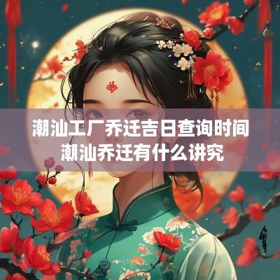潮汕工厂乔迁吉日查询时间 潮汕乔迁有什么讲究