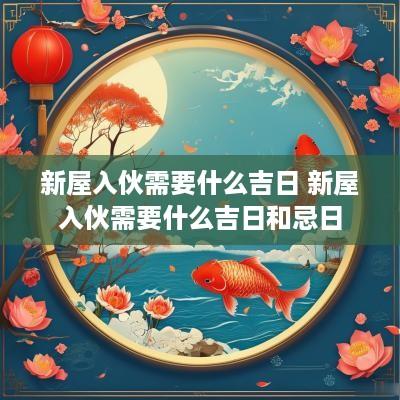 新屋入伙需要什么吉日 新屋入伙需要什么吉日和忌日