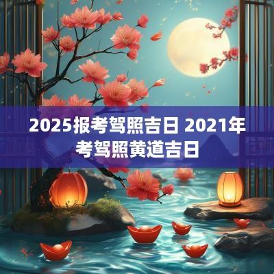 2025报考驾照吉日 2025年考驾照黄道吉日