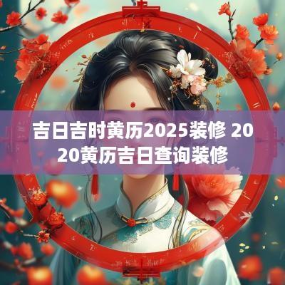 吉日吉时黄历2025装修 2025黄历吉日查询装修