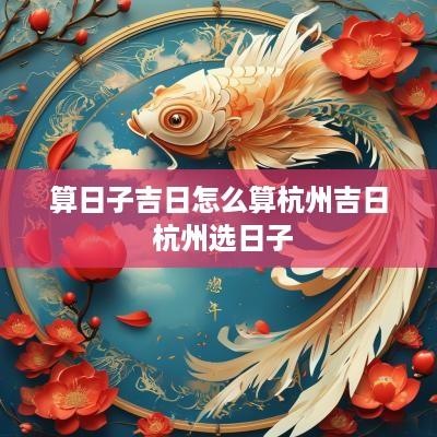 算日子吉日怎么算杭州吉日 杭州选日子