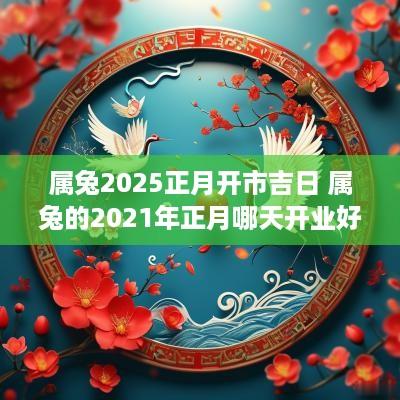 属兔2025正月开市吉日 属兔的2025年正月哪天开业好 属兔2025正月开市吉日 属兔的2025年正月哪天开业好