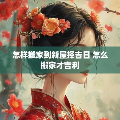 怎样搬家到新屋择吉日 怎么搬家才吉利