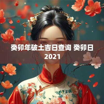癸卯年破土吉日查询 癸卯日2025