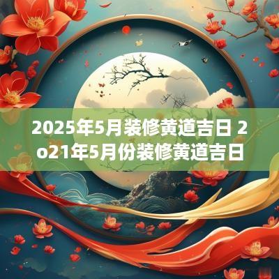 2025年5月装修黄道吉日 2o21年5月份装修黄道吉日