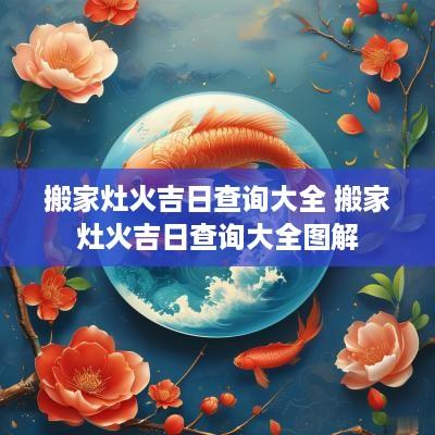 搬家灶火吉日查询大全 搬家灶火吉日查询大全图解
