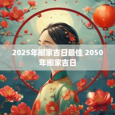 2025年搬家吉日最佳 2050年搬家吉日