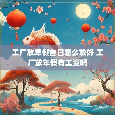 工厂放年假吉日怎么放好 工厂放年假有工资吗