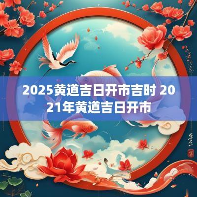 2025黄道吉日开市吉时 2025年黄道吉日开市
