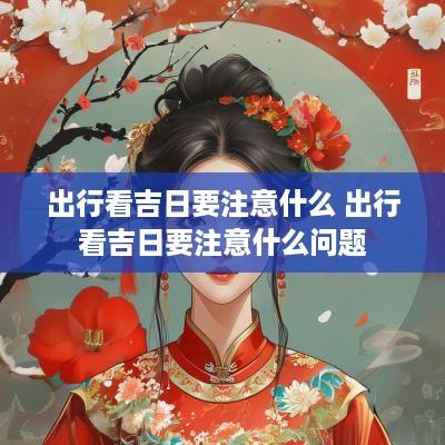 出行看吉日要注意什么 出行看吉日要注意什么问题