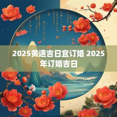 2025黄道吉日宜订婚 2025年订婚吉日
