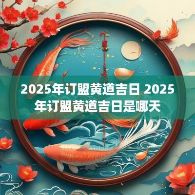 2025年订盟黄道吉日 2025年订盟黄道吉日是哪天