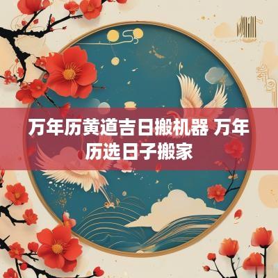 万年历黄道吉日搬机器 万年历选日子搬家