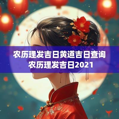农历理发吉日黄道吉日查询 农历理发吉日2025