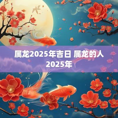 属龙2025年吉日 属龙的人2025年
