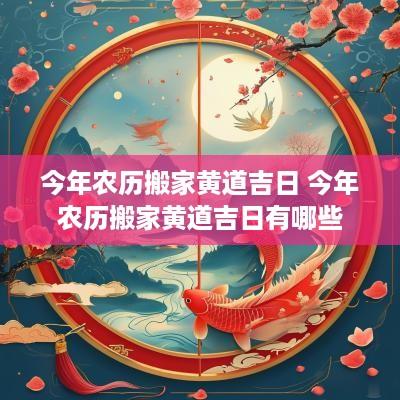 今年农历搬家黄道吉日 今年农历搬家黄道吉日有哪些