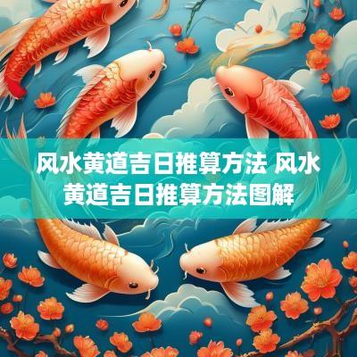 风水黄道吉日推算方法 风水黄道吉日推算方法图解